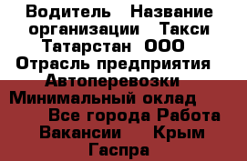 Водитель › Название организации ­ Такси Татарстан, ООО › Отрасль предприятия ­ Автоперевозки › Минимальный оклад ­ 20 000 - Все города Работа » Вакансии   . Крым,Гаспра